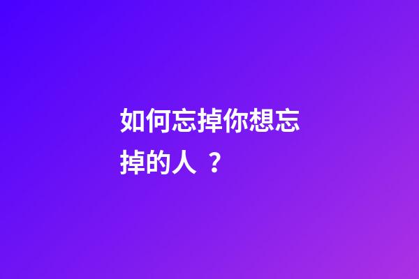 如何忘掉你想忘掉的人？